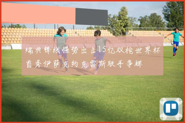 瑞典锋线强势出击15亿双枪世界杯首秀伊萨克约克雷斯联手争辉