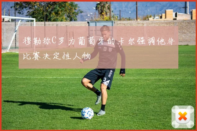 穆勒称C罗为葡萄牙的卡尔强调他非比赛决定性人物