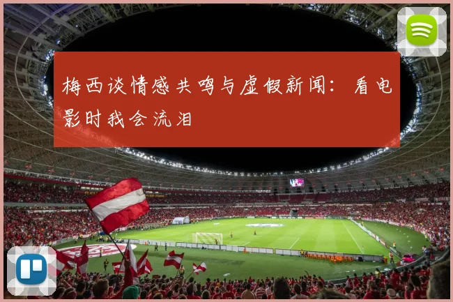 梅西谈情感共鸣与虚假新闻：看电影时我会流泪