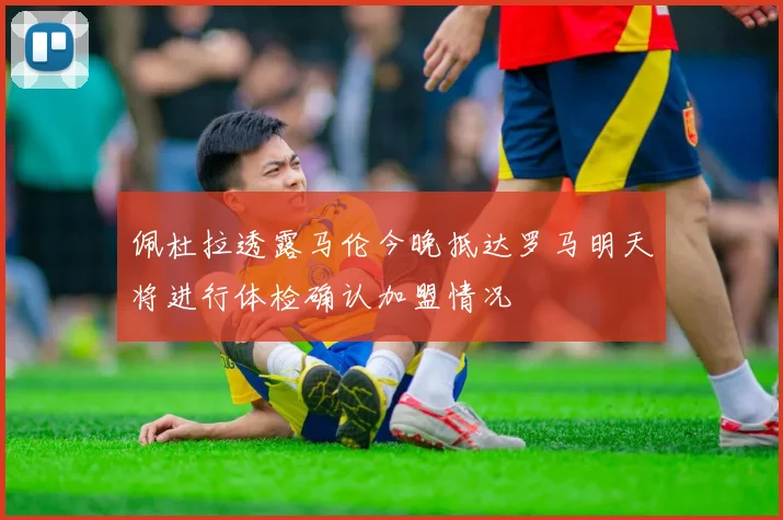 佩杜拉透露马伦今晚抵达罗马明天将进行体检确认加盟情况