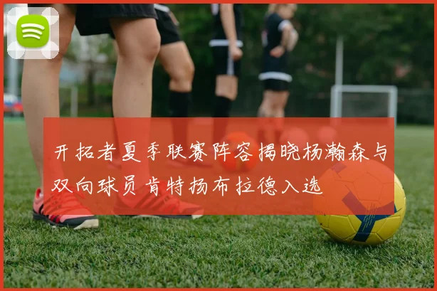 开拓者夏季联赛阵容揭晓杨瀚森与双向球员肯特扬布拉德入选