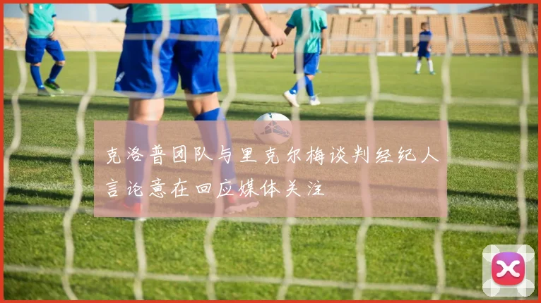 克洛普团队与里克尔梅谈判经纪人言论意在回应媒体关注