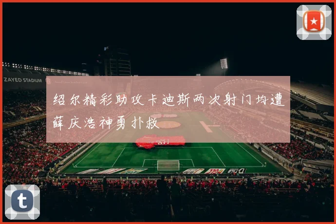 绍尔精彩助攻卡迪斯两次射门均遭薛庆浩神勇扑救