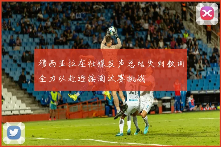 穆西亚拉在社媒发声总结失利教训全力以赴迎接淘汰赛挑战