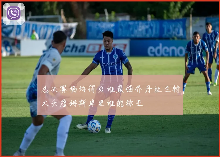 总决赛场均得分谁最强乔丹杜兰特大头詹姆斯库里谁能称王