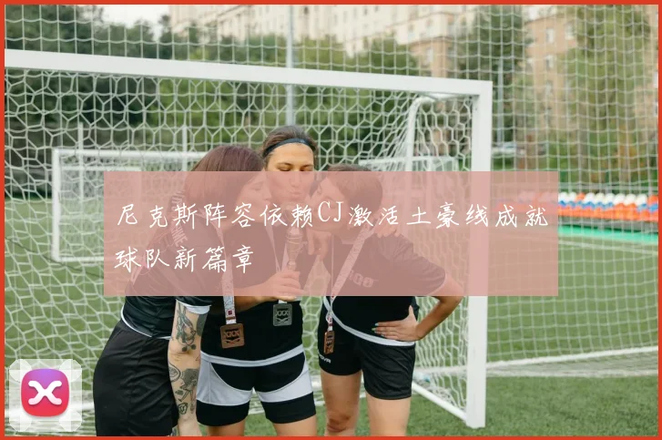 尼克斯阵容依赖CJ激活土豪线成就球队新篇章