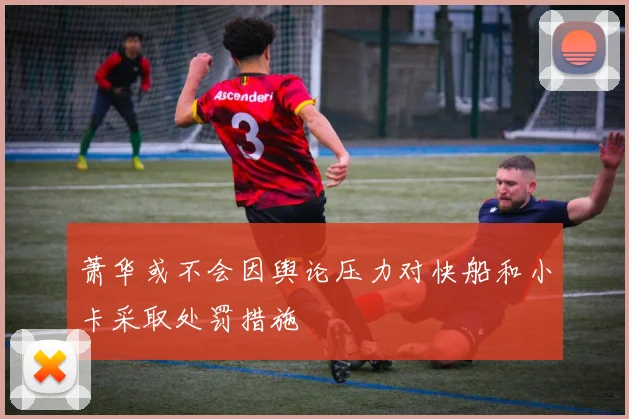 萧华或不会因舆论压力对快船和小卡采取处罚措施