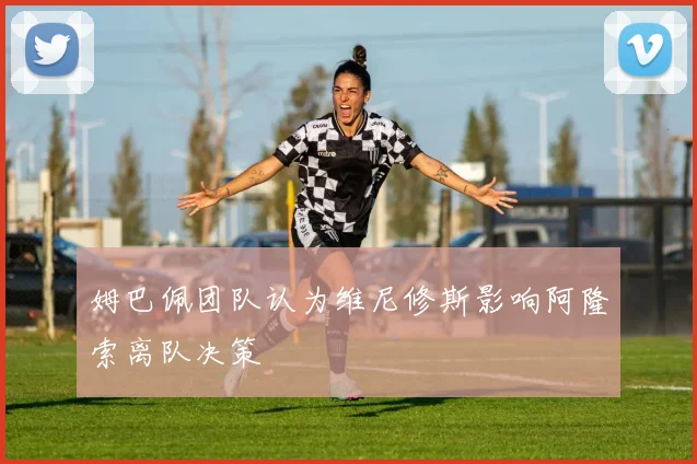 姆巴佩团队认为维尼修斯影响阿隆索离队决策