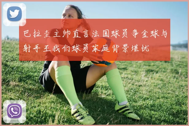 巴拉圭主帅直言法国球员争金球与射手王我们球员家庭背景堪忧